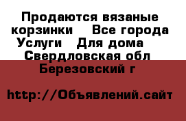 Продаются вязаные корзинки  - Все города Услуги » Для дома   . Свердловская обл.,Березовский г.